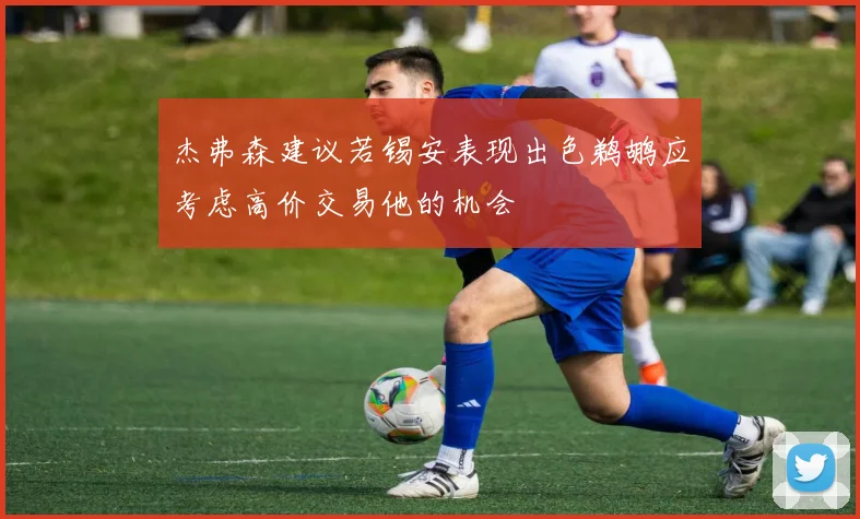 杰弗森建议若锡安表现出色鹈鹕应考虑高价交易他的机会