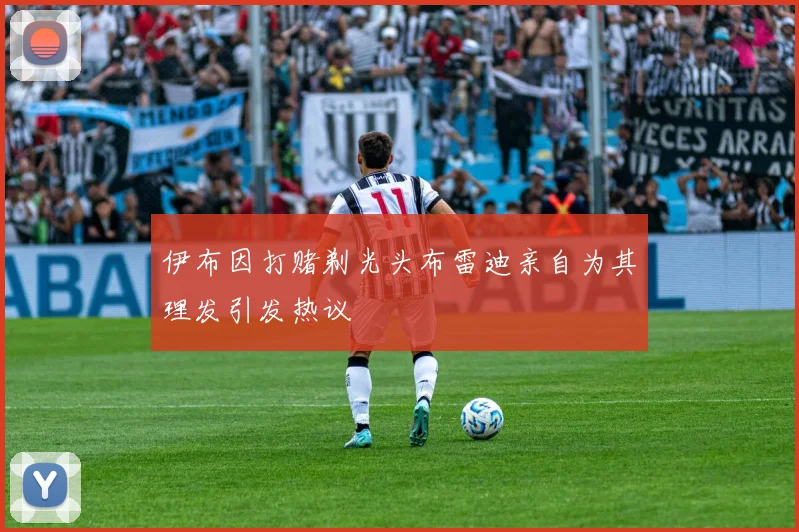 伊布因打赌剃光头布雷迪亲自为其理发引发热议