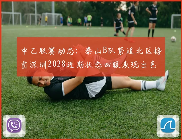 中乙联赛动态：泰山B队紧追北区榜首深圳2028近期状态回暖表现出色