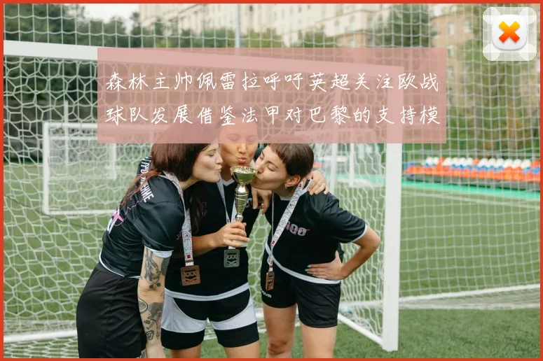 森林主帅佩雷拉呼吁英超关注欧战球队发展借鉴法甲对巴黎的支持模式