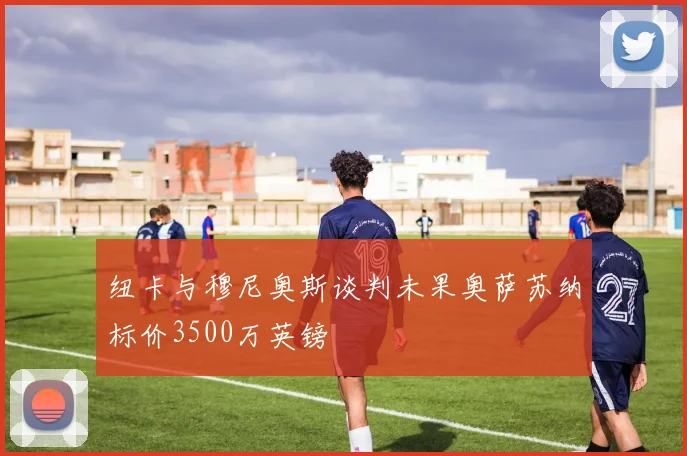 纽卡与穆尼奥斯谈判未果奥萨苏纳标价3500万英镑