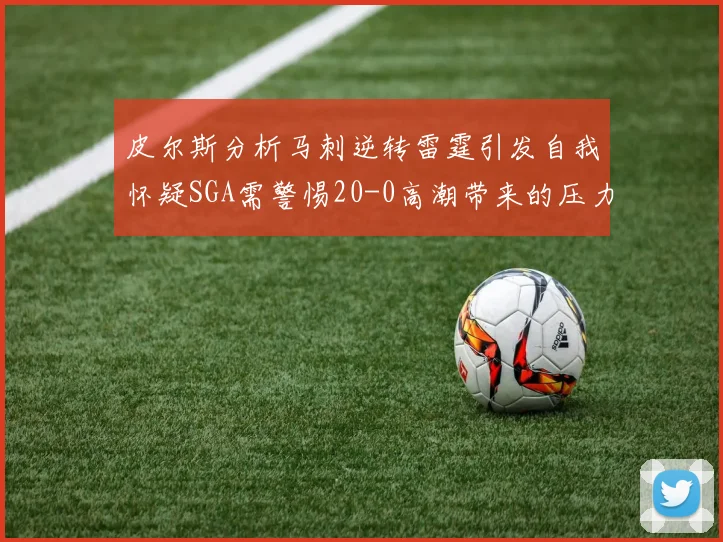 皮尔斯分析马刺逆转雷霆引发自我怀疑SGA需警惕20-0高潮带来的压力