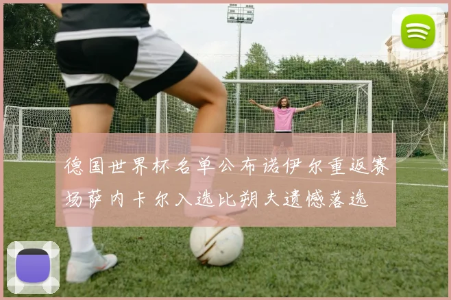 德国世界杯名单公布诺伊尔重返赛场萨内卡尔入选比朔夫遗憾落选