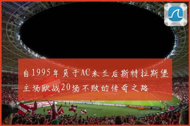 自1995年负于AC米兰后斯特拉斯堡主场欧战20场不败的传奇之路