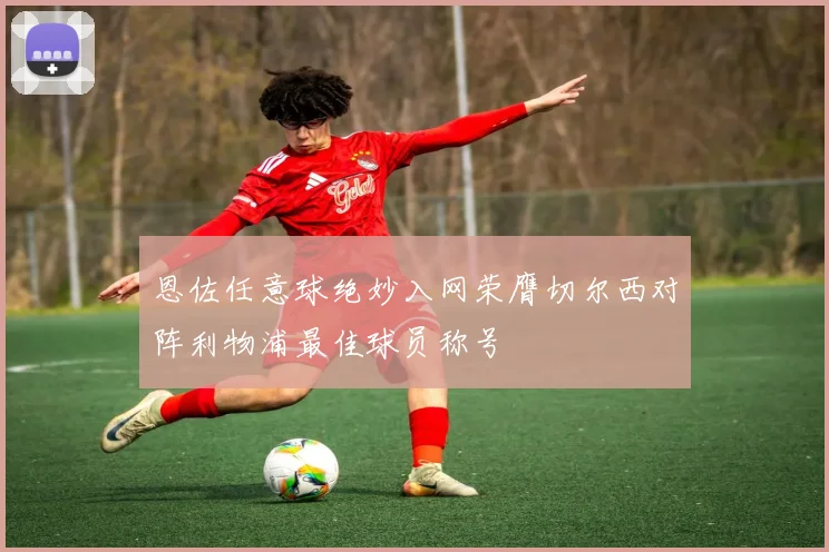 恩佐任意球绝妙入网荣膺切尔西对阵利物浦最佳球员称号