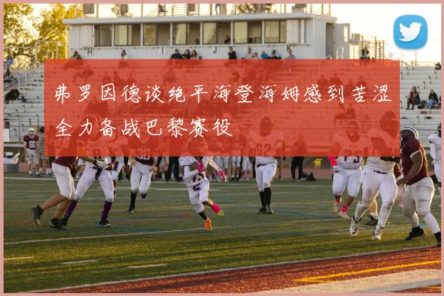 弗罗因德谈绝平海登海姆感到苦涩全力备战巴黎赛役
