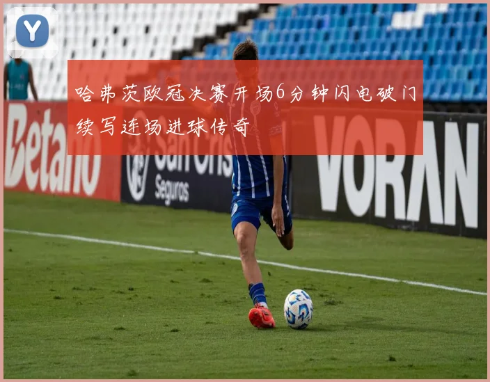 哈弗茨欧冠决赛开场6分钟闪电破门续写连场进球传奇