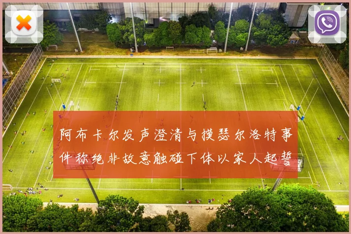 阿布卡尔发声澄清与摸瑟尔洛特事件称绝非故意触碰下体以家人起誓