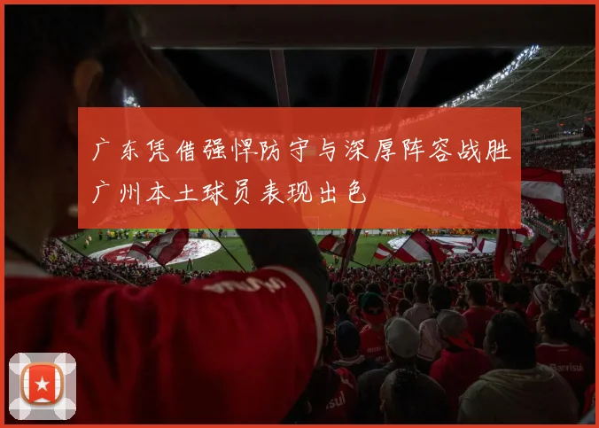 广东凭借强悍防守与深厚阵容战胜广州本土球员表现出色