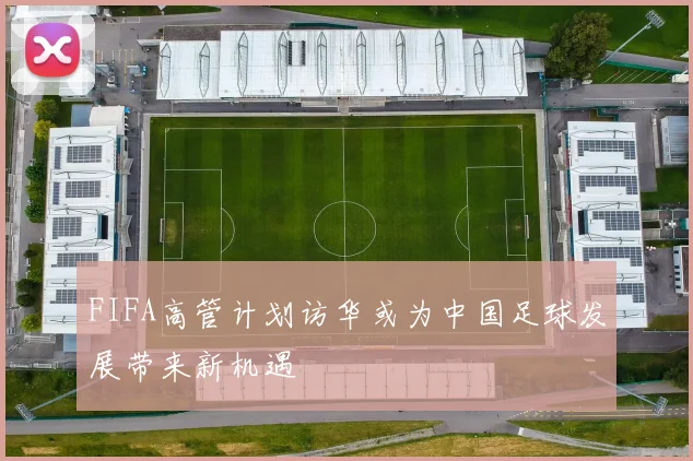 FIFA高管计划访华或为中国足球发展带来新机遇