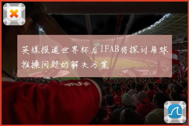 英媒报道世界杯后IFAB将探讨角球推搡问题的解决方案