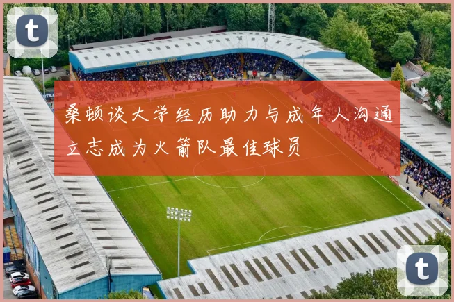 桑顿谈大学经历助力与成年人沟通立志成为火箭队最佳球员