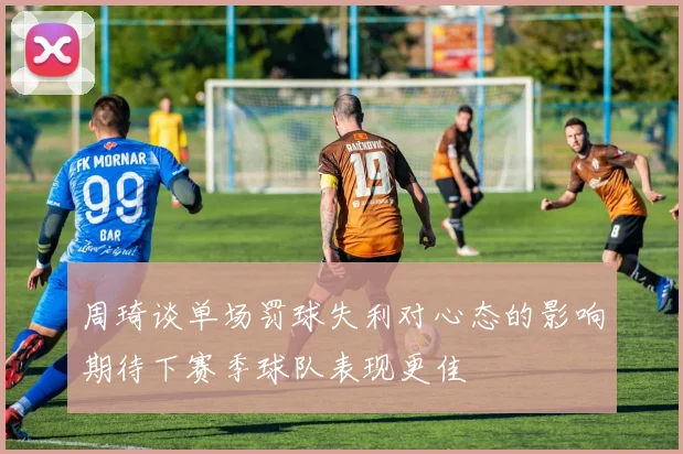 周琦谈单场罚球失利对心态的影响期待下赛季球队表现更佳