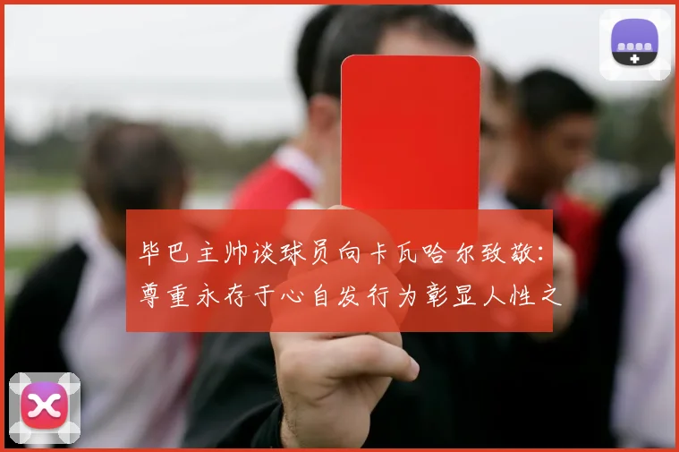 毕巴主帅谈球员向卡瓦哈尔致敬：尊重永存于心自发行为彰显人性之美