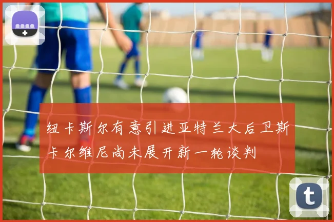 纽卡斯尔有意引进亚特兰大后卫斯卡尔维尼尚未展开新一轮谈判