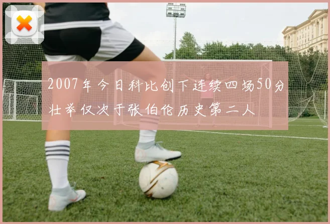 2007年今日科比创下连续四场50分壮举仅次于张伯伦历史第二人