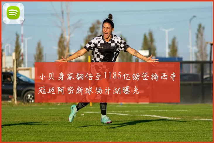 小贝身家翻倍至1185亿镑签梅西夺冠迈阿密新球场计划曝光