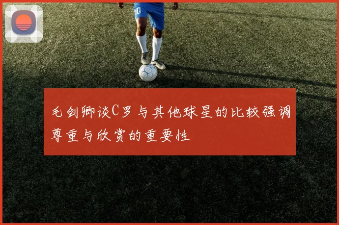 毛剑卿谈C罗与其他球星的比较强调尊重与欣赏的重要性