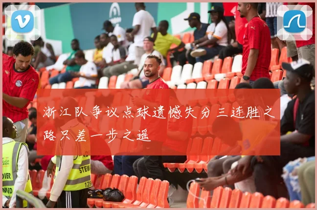 浙江队争议点球遗憾失分三连胜之路只差一步之遥
