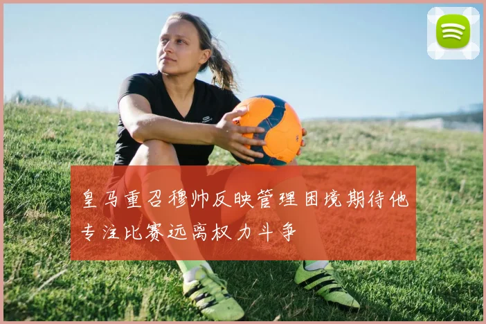 皇马重召穆帅反映管理困境期待他专注比赛远离权力斗争
